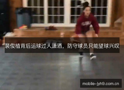 裴俊植背后运球过人潇洒，防守球员只能望球兴叹